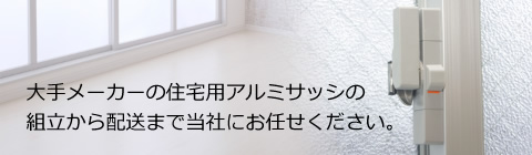 大手メーカーの住宅用アルミサッシを組立から配送まで当社にお任せください。